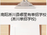 南阳淅川县哪里有单招学校(淅川单招学校)