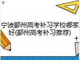 宁波鄞州高考补习学校哪家好(鄞州高考补习推荐)