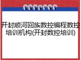 开封顺河回族数控编程数控培训机构(开封数控培训)