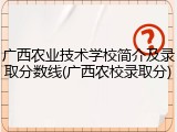 广西农业技术学校简介及录取分数线(广西农校录取分)