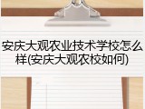 安庆大观农业技术学校怎么样(安庆大观农校如何)