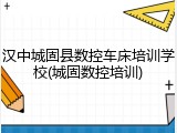 汉中城固县数控车床培训学校(城固数控培训)