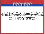 龙岩上杭县农业中专学校官网(上杭农校官网)