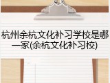 杭州余杭文化补习学校是哪一家(余杭文化补习校)