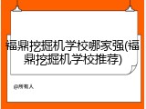 福鼎挖掘机学校哪家强(福鼎挖掘机学校推荐)