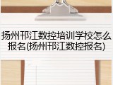 扬州邗江数控培训学校怎么报名(扬州邗江数控报名)
