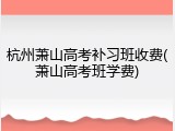 杭州萧山高考补习班收费(萧山高考班学费)