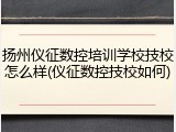 扬州仪征数控培训学校技校怎么样(仪征数控技校如何)