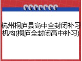杭州桐庐县高中全封闭补习机构(桐庐全封闭高中补习)