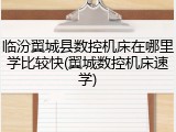 临汾翼城县数控机床在哪里学比较快(翼城数控机床速学)