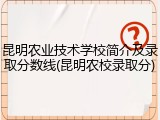 昆明农业技术学校简介及录取分数线(昆明农校录取分)
