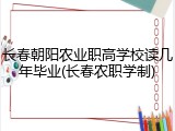 长春朝阳农业职高学校读几年毕业(长春农职学制)
