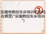安康有数控车床培训机构吗在哪里("安康数控车床培训")