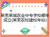 莱芜莱城农业中专学校哪年成立(莱芜农校建校年份)