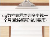 ug数控编程培训多少钱一个月(数控编程培训费用)