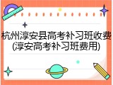 杭州淳安县高考补习班收费(淳安高考补习班费用)