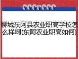聊城东阿县农业职高学校怎么样啊(东阿农业职高如何)