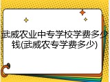 武威农业中专学校学费多少钱(武威农专学费多少)