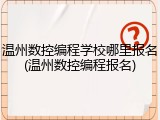 温州数控编程学校哪里报名(温州数控编程报名)