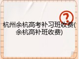 杭州余杭高考补习班收费(余杭高补班收费)