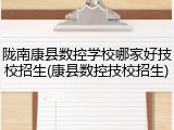 陇南康县数控学校哪家好技校招生(康县数控技校招生)