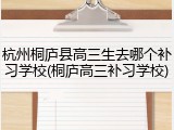 杭州桐庐县高三生去哪个补习学校(桐庐高三补习学校)