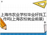 上海市农业学校毕业好找工作吗(上海农校就业前景)