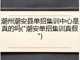 潮州潮安县单招集训中心是真的吗("潮安单招集训真假")