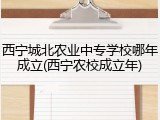 西宁城北农业中专学校哪年成立(西宁农校成立年)