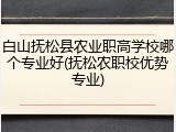 白山抚松县农业职高学校哪个专业好(抚松农职校优势专业)