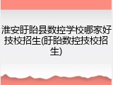 淮安盱眙县数控学校哪家好技校招生(盱眙数控技校招生)