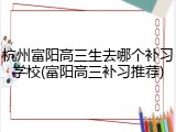杭州富阳高三生去哪个补习学校(富阳高三补习推荐)