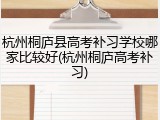 杭州桐庐县高考补习学校哪家比较好(杭州桐庐高考补习)