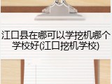 江口县在哪可以学挖机哪个学校好(江口挖机学校)