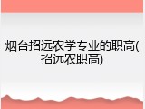 烟台招远农学专业的职高(招远农职高)
