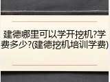 建德哪里可以学开挖机?学费多少?(建德挖机培训学费)