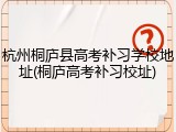 杭州桐庐县高考补习学校地址(桐庐高考补习校址)