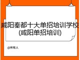 咸阳秦都十大单招培训学校(咸阳单招培训)