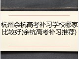 杭州余杭高考补习学校哪家比较好(余杭高考补习推荐)