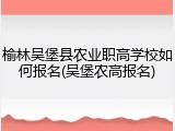 榆林吴堡县农业职高学校如何报名(吴堡农高报名)