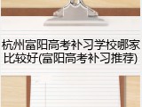 杭州富阳高考补习学校哪家比较好(富阳高考补习推荐)