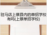 驻马店上蔡县内的单招学校有吗(上蔡单招学校)