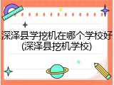 深泽县学挖机在哪个学校好(深泽县挖机学校)