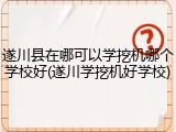 遂川县在哪可以学挖机哪个学校好(遂川学挖机好学校)