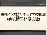 杭州余杭精品补习学校地址(余杭精品补习校址)