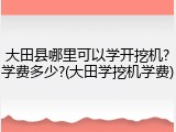 大田县哪里可以学开挖机?学费多少?(大田学挖机学费)