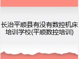 长治平顺县有没有数控机床培训学校(平顺数控培训)