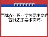 西城农业职业学校要求高吗(西城农职要求高吗)