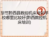 毕节黔西县数控机床培训学校哪里比较好(黔西数控机床培训)