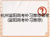 杭州富阳高考补习推荐哪家(富阳高考补习推荐)